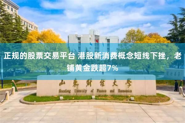 正规的股票交易平台 港股新消费概念短线下挫，老铺黄金跌超7%