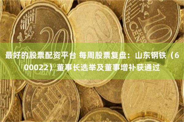 最好的股票配资平台 每周股票复盘：山东钢铁（600022）董事长选举及董事增补获通过