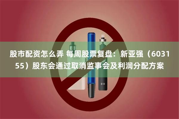 股市配资怎么弄 每周股票复盘：新亚强（603155）股东会通过取消监事会及利润分配方案