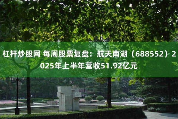 杠杆炒股网 每周股票复盘：航天南湖（688552）2025年上半年营收51.92亿元