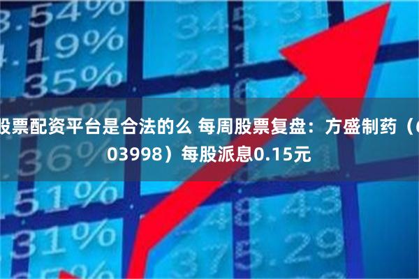 股票配资平台是合法的么 每周股票复盘：方盛制药（603998）每股派息0.15元