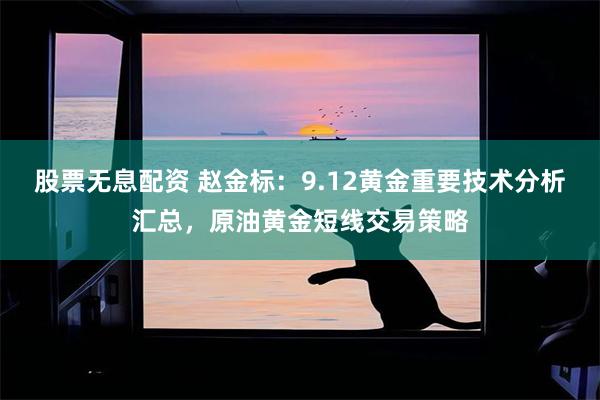 股票无息配资 赵金标：9.12黄金重要技术分析汇总，原油黄金短线交易策略