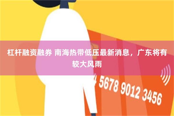 杠杆融资融券 南海热带低压最新消息，广东将有较大风雨