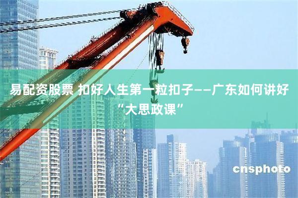 易配资股票 扣好人生第一粒扣子——广东如何讲好“大思政课”