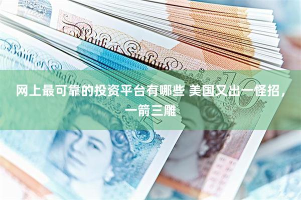 网上最可靠的投资平台有哪些 美国又出一怪招，一箭三雕