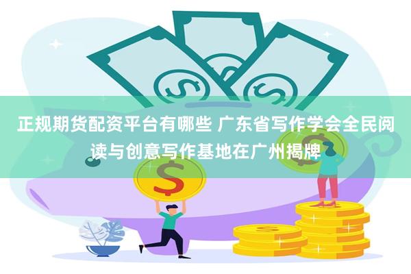 正规期货配资平台有哪些 广东省写作学会全民阅读与创意写作基地在广州揭牌