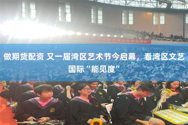 做期货配资 又一届湾区艺术节今启幕，看湾区文艺国际“能见度”