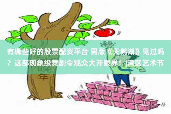 有哪些好的股票配资平台 男版《天鹅湖》见过吗？这部现象级舞剧令观众大开眼界！|湾区艺术节