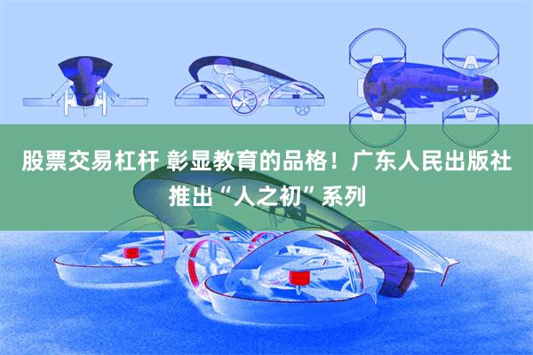 股票交易杠杆 彰显教育的品格！广东人民出版社推出“人之初”系列