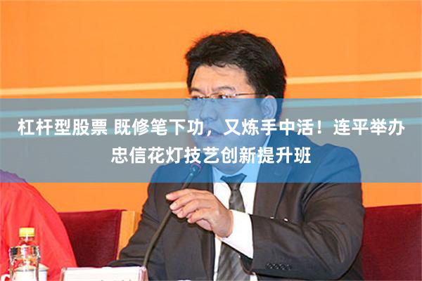 杠杆型股票 既修笔下功，又炼手中活！连平举办忠信花灯技艺创新提升班