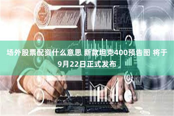 场外股票配资什么意思 新款坦克400预告图 将于9月22日正式发布
