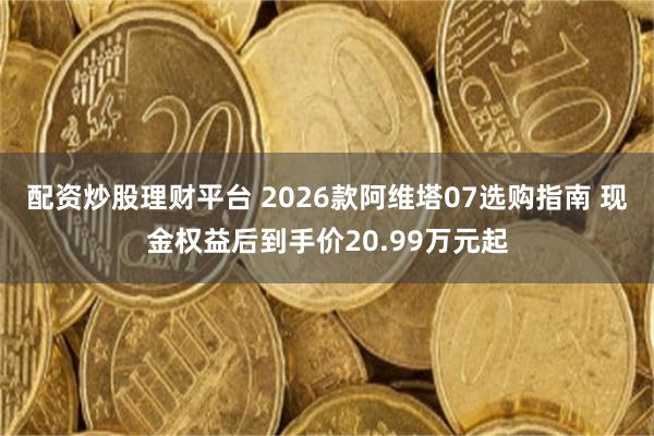 配资炒股理财平台 2026款阿维塔07选购指南 现金权益后到手价20.99万元起