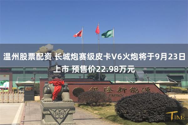 温州股票配资 长城炮赛级皮卡V6火炮将于9月23日上市 预售价22.98万元