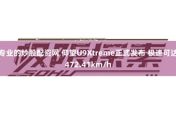 专业的炒股配资网 仰望U9Xtreme正式发布 极速可达472.41km/h