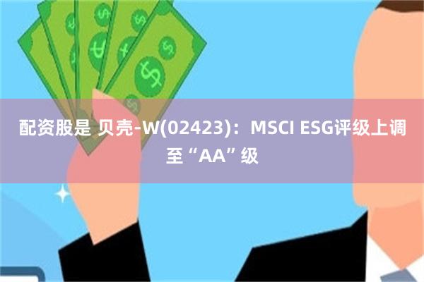 配资股是 贝壳-W(02423)：MSCI ESG评级上调至“AA”级