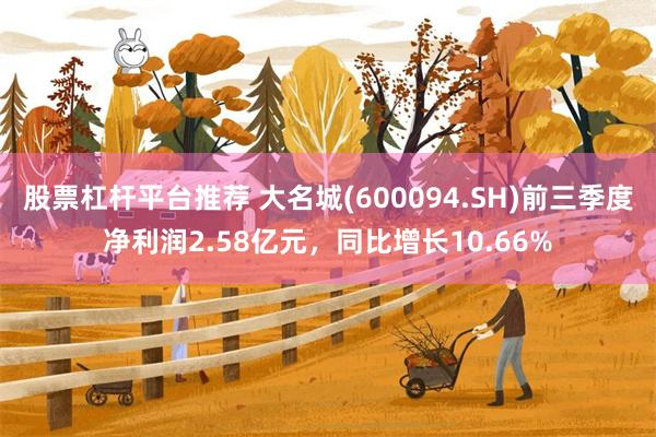 股票杠杆平台推荐 大名城(600094.SH)前三季度净利润2.58亿元，同比增长10.66%