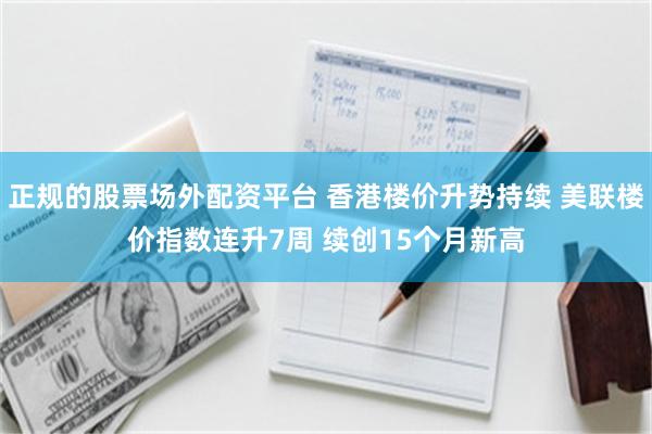正规的股票场外配资平台 香港楼价升势持续 美联楼价指数连升7周 续创15个月新高