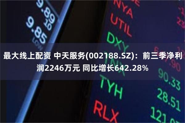 最大线上配资 中天服务(002188.SZ)：前三季净利润2246万元 同比增长642.28%