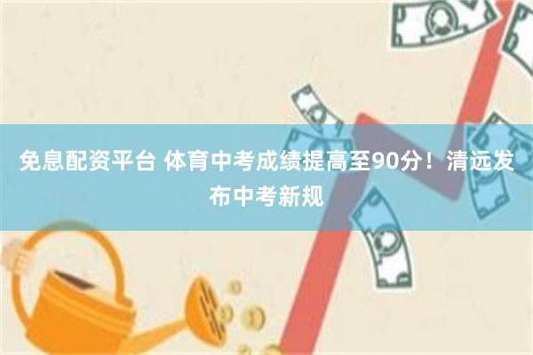 免息配资平台 体育中考成绩提高至90分！清远发布中考新规