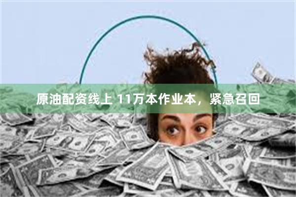 原油配资线上 11万本作业本，紧急召回