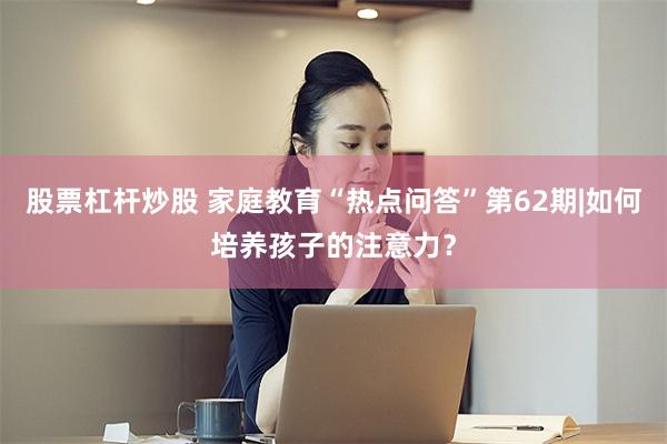 股票杠杆炒股 家庭教育“热点问答”第62期|如何培养孩子的注意力？