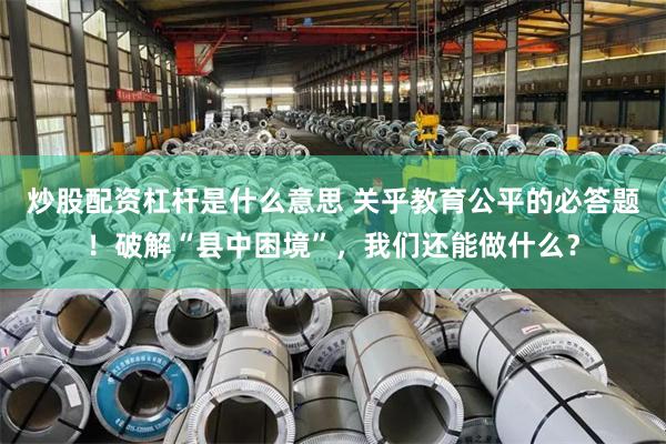 炒股配资杠杆是什么意思 关乎教育公平的必答题！破解“县中困境”，我们还能做什么？