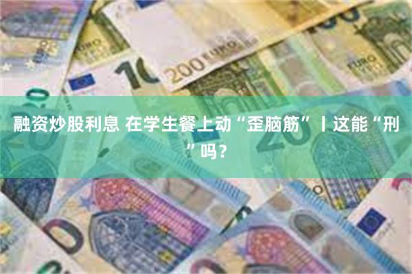 融资炒股利息 在学生餐上动“歪脑筋”丨这能“刑”吗？