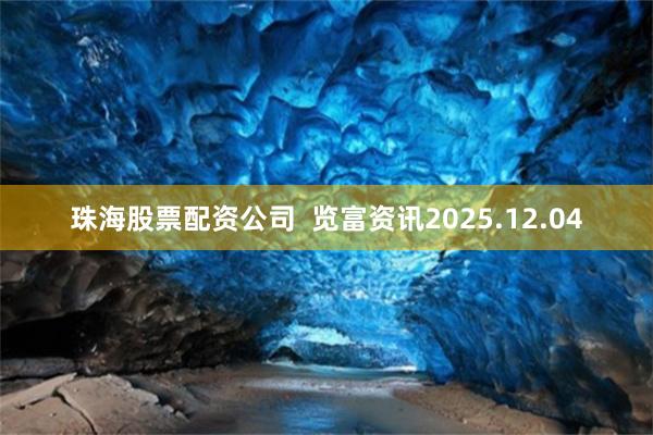 珠海股票配资公司  览富资讯2025.12.04