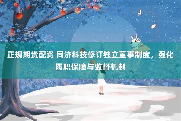正规期货配资 同济科技修订独立董事制度，强化履职保障与监督机制