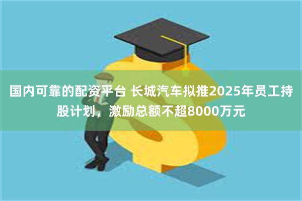 国内可靠的配资平台 长城汽车拟推2025年员工持股计划，激励总额不超8000万元