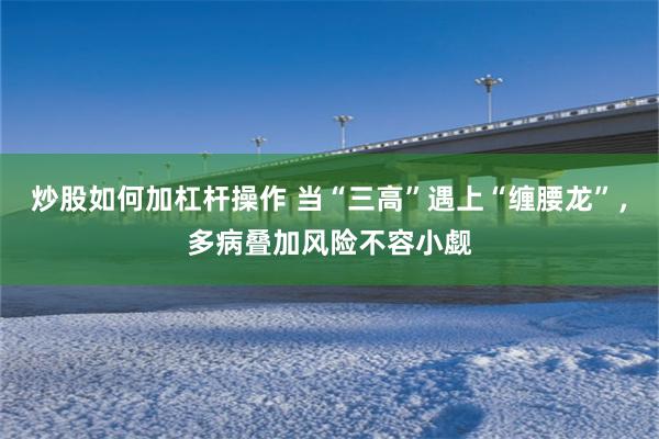 炒股如何加杠杆操作 当“三高”遇上“缠腰龙”,多病叠加风险不容小觑