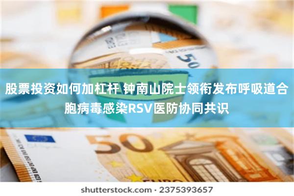 股票投资如何加杠杆 钟南山院士领衔发布呼吸道合胞病毒感染RSV医防协同共识