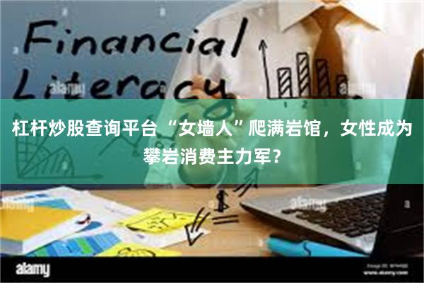 杠杆炒股查询平台 “女墙人”爬满岩馆，女性成为攀岩消费主力军？
