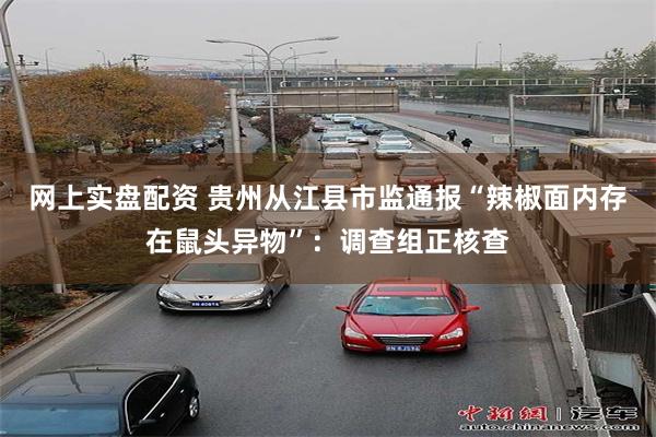网上实盘配资 贵州从江县市监通报“辣椒面内存在鼠头异物”：调查组正核查