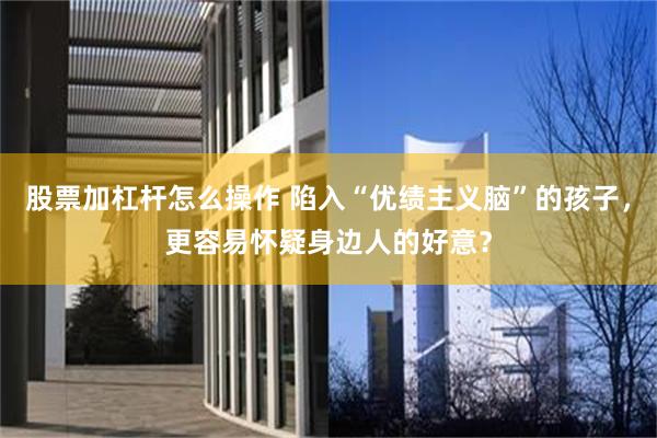 股票加杠杆怎么操作 陷入“优绩主义脑”的孩子，更容易怀疑身边人的好意？
