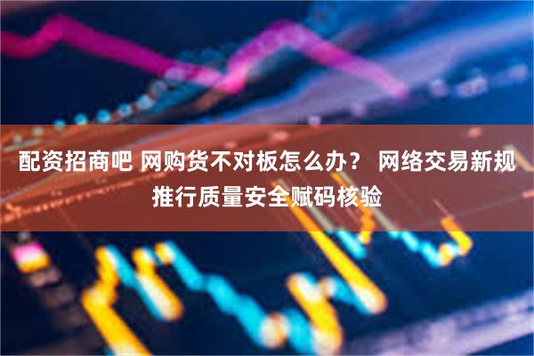 配资招商吧 网购货不对板怎么办？ 网络交易新规推行质量安全赋码核验