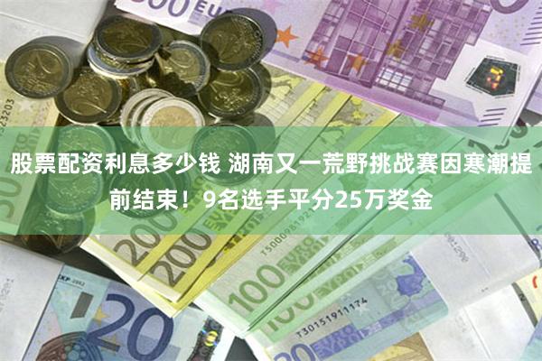 股票配资利息多少钱 湖南又一荒野挑战赛因寒潮提前结束！9名选手平分25万奖金