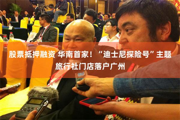 股票抵押融资 华南首家!“迪士尼探险号”主题旅行社门店落户广州