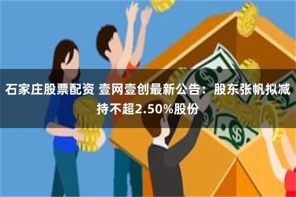石家庄股票配资 壹网壹创最新公告:股东张帆拟减持不超2.50%股份