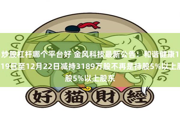 炒股杠杆哪个平台好 金风科技最新公告：和谐健康12月19日至12月22日减持3189万股不再是持股5%以上股东