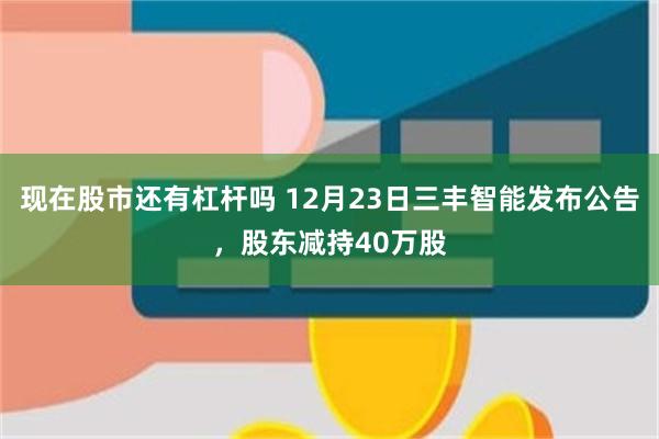 现在股市还有杠杆吗 12月23日三丰智能发布公告，股东减持40万股