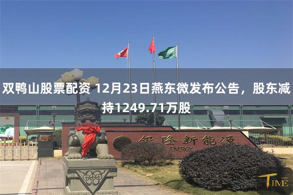 双鸭山股票配资 12月23日燕东微发布公告，股东减持1249.71万股