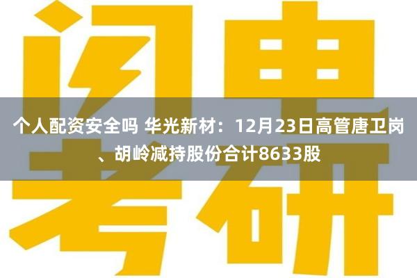 个人配资安全吗 华光新材:12月23日高管唐卫岗、胡岭减持股份合计8633股