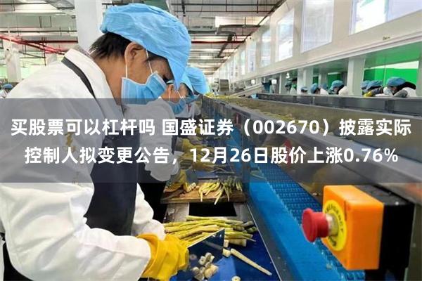 买股票可以杠杆吗 国盛证券(002670)披露实际控制人拟变更公告,12月26日股价上涨0.76%