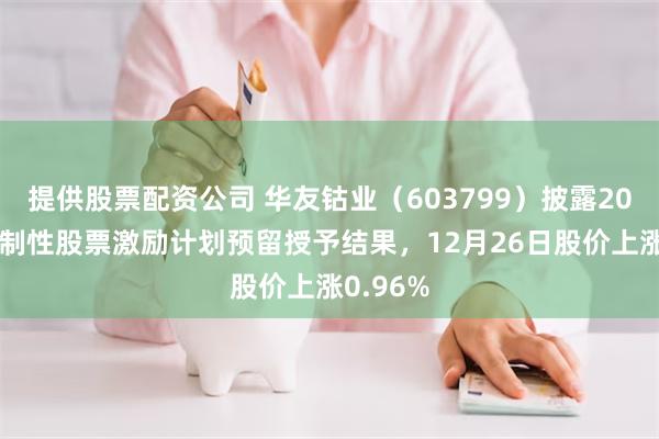 提供股票配资公司 华友钴业（603799）披露2024年限制性股票激励计划预留授予结果，12月26日股价上涨0.96%