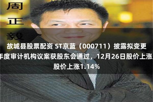 故城县股票配资 ST京蓝（000711）披露拟变更2025年度审计机构议案获股东会通过，12月26日股价上涨1.14%