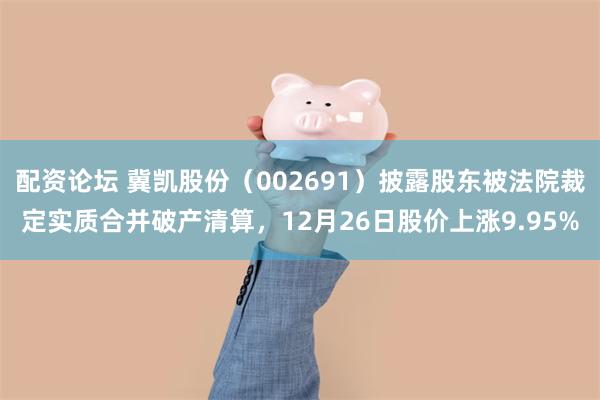 配资论坛 冀凯股份(002691)披露股东被法院裁定实质合并破产清算,12月26日股价上涨9.95%