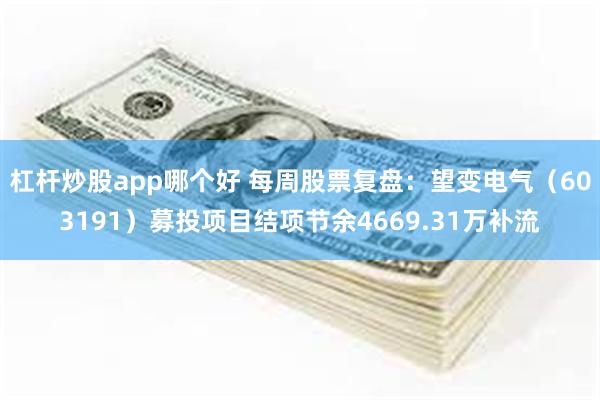 杠杆炒股app哪个好 每周股票复盘：望变电气（603191）募投项目结项节余4669.31万补流