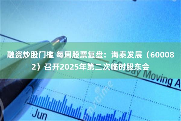 融资炒股门槛 每周股票复盘：海泰发展（600082）召开2025年第二次临时股东会