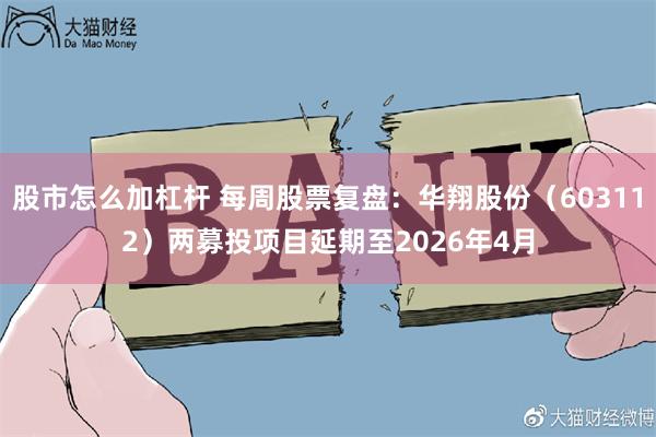 股市怎么加杠杆 每周股票复盘：华翔股份（603112）两募投项目延期至2026年4月